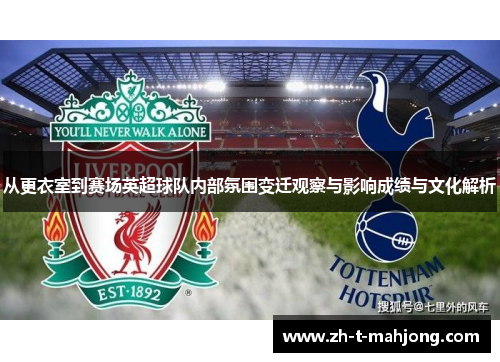 从更衣室到赛场英超球队内部氛围变迁观察与影响成绩与文化解析 从更衣室到赛场英超球队内部氛围变迁观察与影响成绩与文化解析