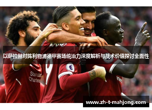 以萨拉赫对阵利物浦德甲赛场统治力深度解析与战术价值探讨全面性 以萨拉赫对阵利物浦德甲赛场统治力深度解析与战术价值探讨全面性
