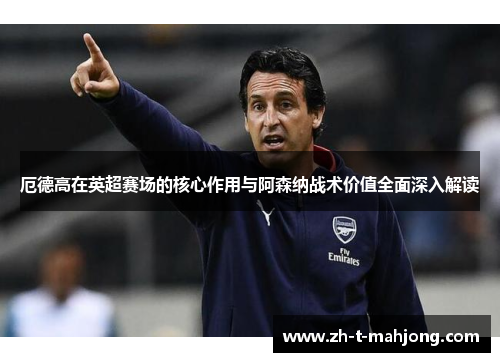 厄德高在英超赛场的核心作用与阿森纳战术价值全面深入解读 厄德高在英超赛场的核心作用与阿森纳战术价值全面深入解读