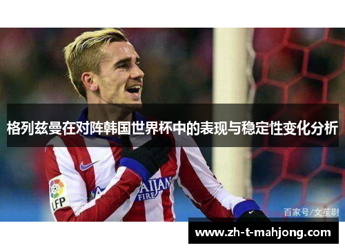 格列兹曼在对阵韩国世界杯中的表现与稳定性变化分析 格列兹曼在对阵韩国世界杯中的表现与稳定性变化分析