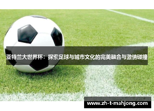 亚特兰大世界杯：探索足球与城市文化的完美融合与激情碰撞
