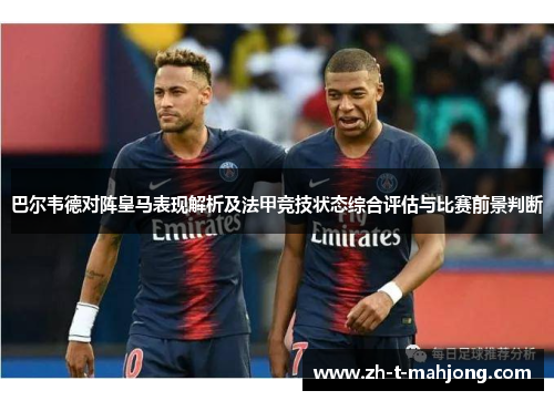 巴尔韦德对阵皇马表现解析及法甲竞技状态综合评估与比赛前景判断