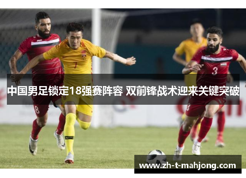 中国男足锁定18强赛阵容 双前锋战术迎来关键突破 中国男足锁定18强赛阵容 双前锋战术迎来关键突破