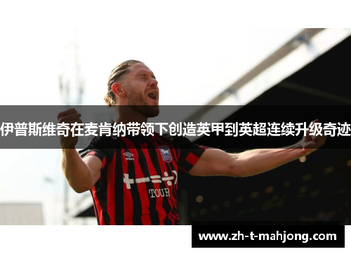 伊普斯维奇在麦肯纳带领下创造英甲到英超连续升级奇迹 伊普斯维奇在麦肯纳带领下创造英甲到英超连续升级奇迹