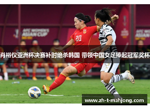 肖裕仪亚洲杯决赛补时绝杀韩国 带领中国女足捧起冠军奖杯
