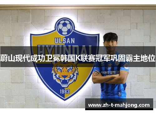 蔚山现代成功卫冕韩国K联赛冠军巩固霸主地位 蔚山现代成功卫冕韩国K联赛冠军巩固霸主地位