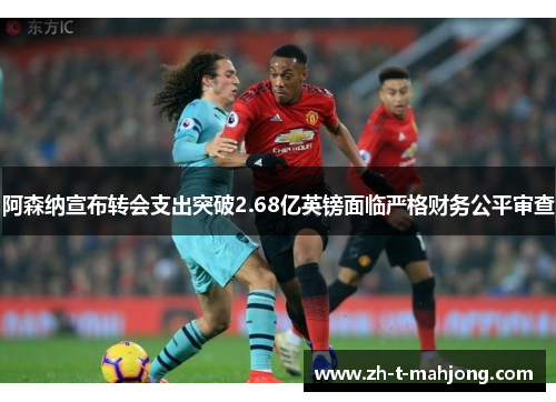 阿森纳宣布转会支出突破2.68亿英镑面临严格财务公平审查