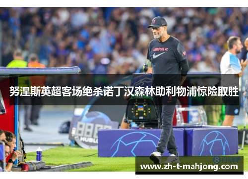 努涅斯英超客场绝杀诺丁汉森林助利物浦惊险取胜