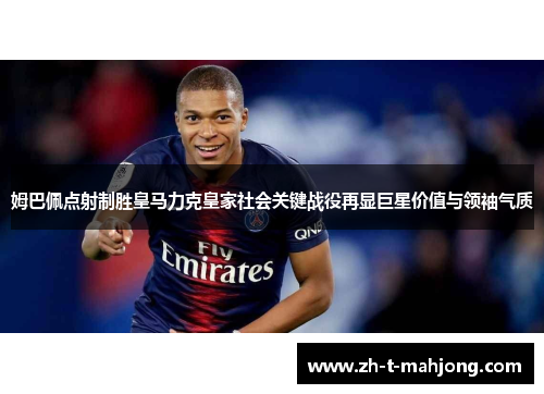姆巴佩点射制胜皇马力克皇家社会关键战役再显巨星价值与领袖气质