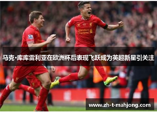 马克·库库雷利亚在欧洲杯后表现飞跃成为英超新星引关注 马克·库库雷利亚在欧洲杯后表现飞跃成为英超新星引关注