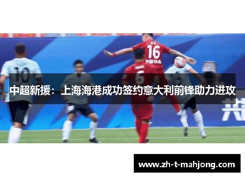中超新援:上海海港成功签约意大利前锋助力进攻 中超新援:上海海港成功签约意大利前锋助力进攻