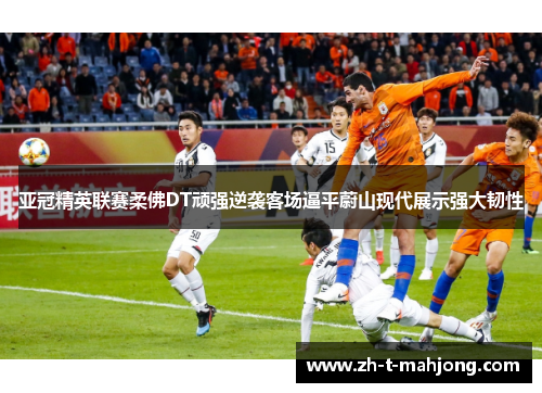 亚冠精英联赛柔佛DT顽强逆袭客场逼平蔚山现代展示强大韧性 亚冠精英联赛柔佛DT顽强逆袭客场逼平蔚山现代展示强大韧性
