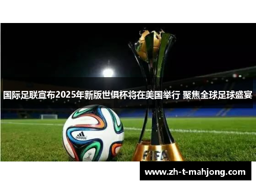 国际足联宣布2025年新版世俱杯将在美国举行 聚焦全球足球盛宴