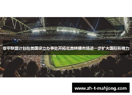 意甲联盟计划在美国设立办事处开拓北美转播市场进一步扩大国际影响力