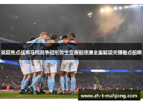 英超焦点战黑马搅局争冠形势生变赛前速递全面解读关键看点前瞻 英超焦点战黑马搅局争冠形势生变赛前速递全面解读关键看点前瞻