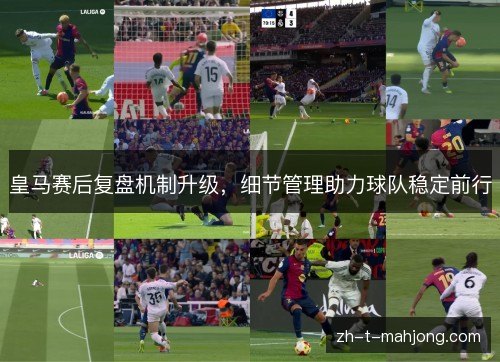 皇马赛后复盘机制升级，细节管理助力球队稳定前行