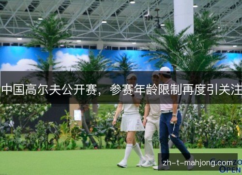 中国高尔夫公开赛,参赛年龄限制再度引关注 中国高尔夫公开赛,参赛年龄限制再度引关注